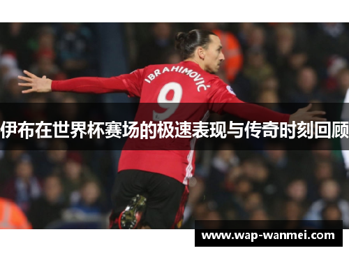 伊布在世界杯赛场的极速表现与传奇时刻回顾
