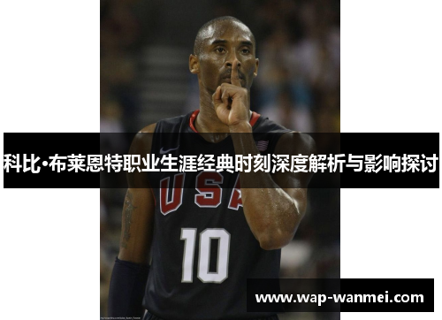 科比·布莱恩特职业生涯经典时刻深度解析与影响探讨