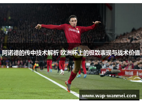 阿诺德的传中技术解析 欧洲杯上的极致表现与战术价值