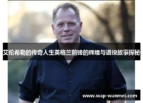 艾伦希勒的传奇人生英格兰前锋的辉煌与退役故事探秘