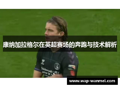 康纳加拉格尔在英超赛场的奔跑与技术解析