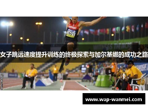 女子跳远速度提升训练的终极探索与加尔基娜的成功之路