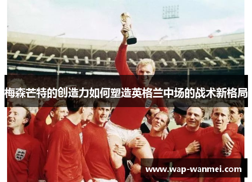 梅森芒特的创造力如何塑造英格兰中场的战术新格局