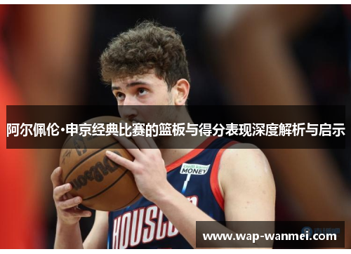 阿尔佩伦·申京经典比赛的篮板与得分表现深度解析与启示