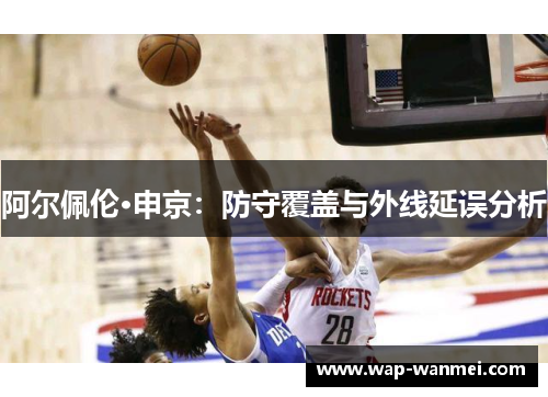 阿尔佩伦·申京：防守覆盖与外线延误分析
