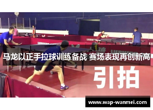 马龙以正手拉球训练备战 赛场表现再创新高