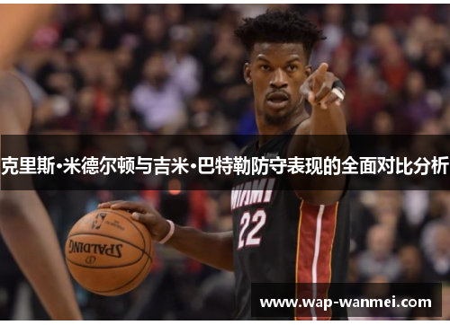 克里斯·米德尔顿与吉米·巴特勒防守表现的全面对比分析