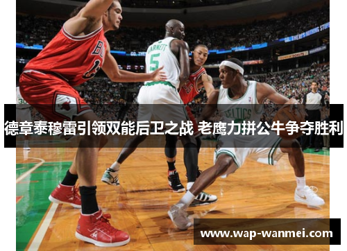 德章泰穆雷引领双能后卫之战 老鹰力拼公牛争夺胜利