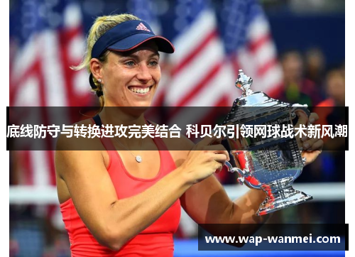 底线防守与转换进攻完美结合 科贝尔引领网球战术新风潮