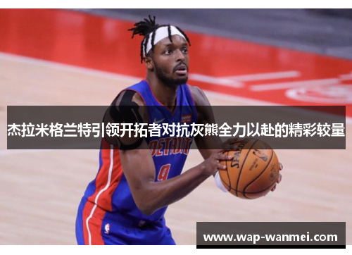 杰拉米格兰特引领开拓者对抗灰熊全力以赴的精彩较量
