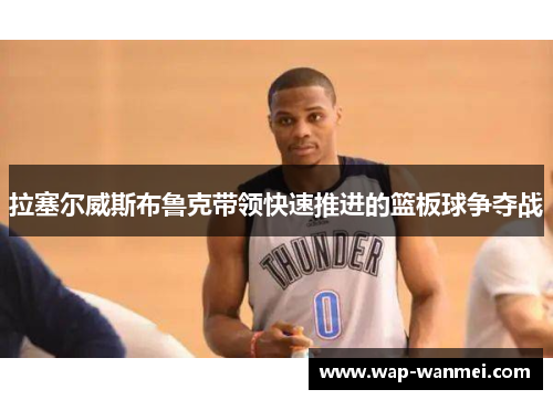 拉塞尔威斯布鲁克带领快速推进的篮板球争夺战