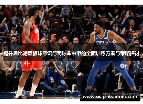 提升恩比德篮板球意识与罚球命中率的全面训练方案与策略探讨