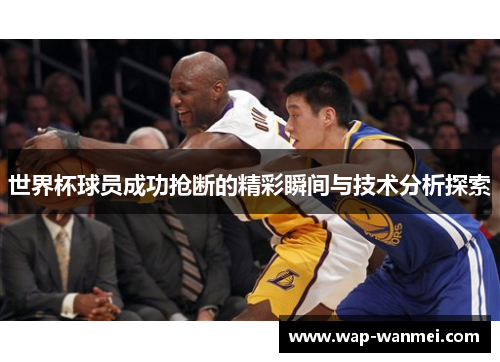 世界杯球员成功抢断的精彩瞬间与技术分析探索