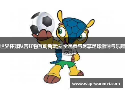 世界杯球队吉祥物互动新玩法 全民参与尽享足球激情与乐趣