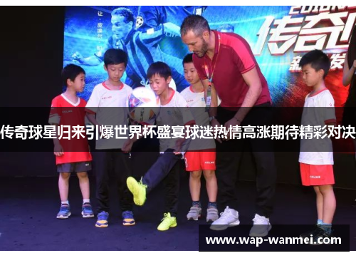 传奇球星归来引爆世界杯盛宴球迷热情高涨期待精彩对决