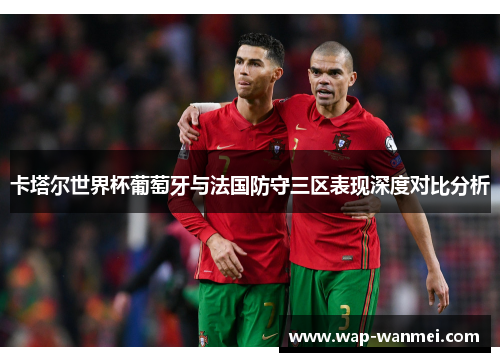 卡塔尔世界杯葡萄牙与法国防守三区表现深度对比分析