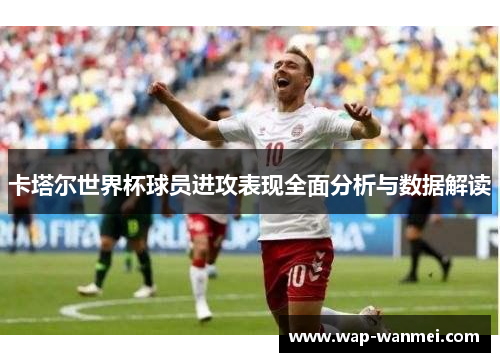 卡塔尔世界杯球员进攻表现全面分析与数据解读