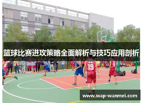 篮球比赛进攻策略全面解析与技巧应用剖析