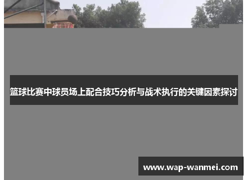 篮球比赛中球员场上配合技巧分析与战术执行的关键因素探讨