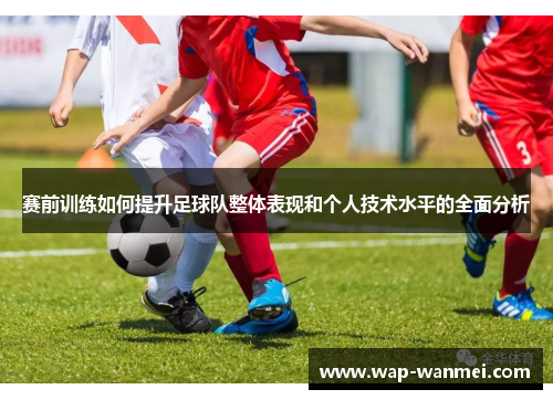 赛前训练如何提升足球队整体表现和个人技术水平的全面分析