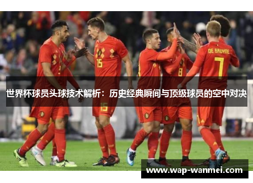 世界杯球员头球技术解析：历史经典瞬间与顶级球员的空中对决