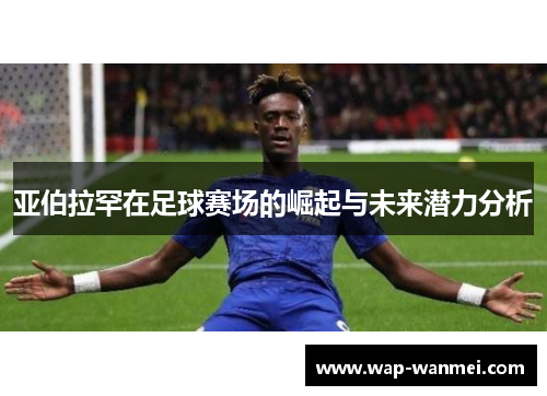 亚伯拉罕在足球赛场的崛起与未来潜力分析