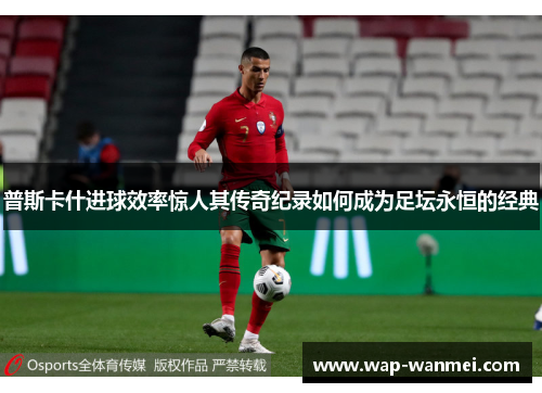 普斯卡什进球效率惊人其传奇纪录如何成为足坛永恒的经典