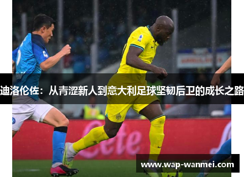 迪洛伦佐：从青涩新人到意大利足球坚韧后卫的成长之路