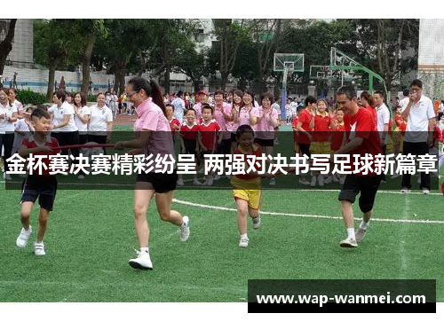 金杯赛决赛精彩纷呈 两强对决书写足球新篇章