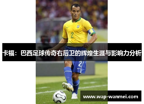 卡福：巴西足球传奇右后卫的辉煌生涯与影响力分析