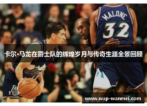 卡尔·马龙在爵士队的辉煌岁月与传奇生涯全景回顾