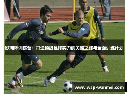 欧洲杯训练营：打造顶级足球实力的关键之路与全面训练计划