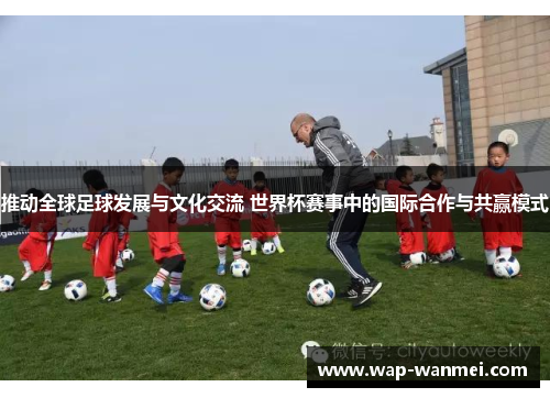 推动全球足球发展与文化交流 世界杯赛事中的国际合作与共赢模式