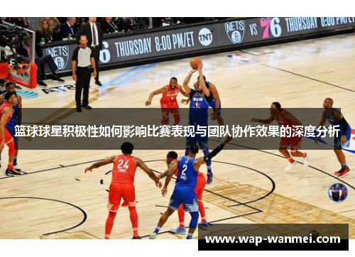 篮球球星积极性如何影响比赛表现与团队协作效果的深度分析