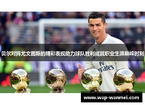 贝尔对阵尤文图斯的精彩表现助力球队胜利成就职业生涯巅峰时刻