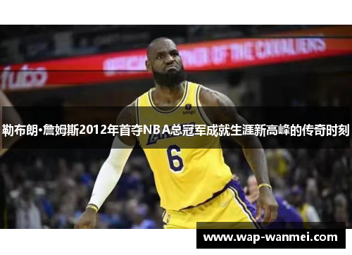 勒布朗·詹姆斯2012年首夺NBA总冠军成就生涯新高峰的传奇时刻