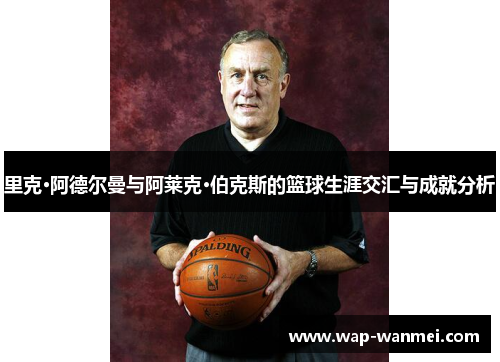 里克·阿德尔曼与阿莱克·伯克斯的篮球生涯交汇与成就分析