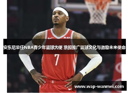 安东尼荣任NBA青少年篮球大使 承担推广篮球文化与激励未来使命