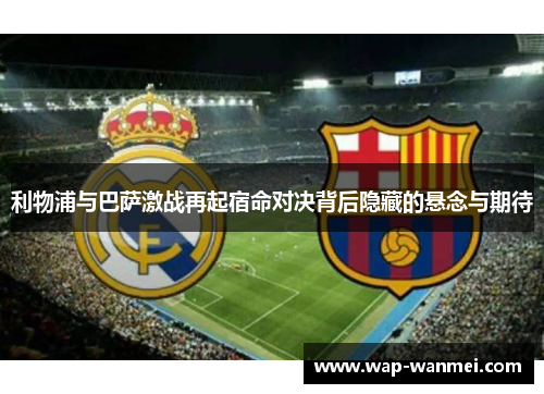 利物浦与巴萨激战再起宿命对决背后隐藏的悬念与期待