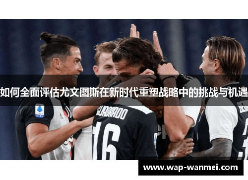如何全面评估尤文图斯在新时代重塑战略中的挑战与机遇
