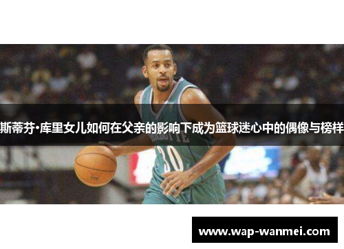 斯蒂芬·库里女儿如何在父亲的影响下成为篮球迷心中的偶像与榜样