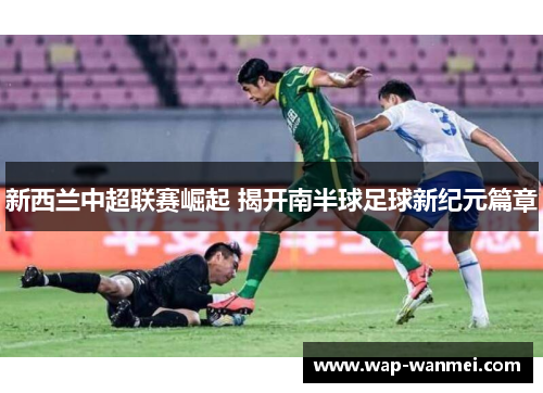 新西兰中超联赛崛起 揭开南半球足球新纪元篇章