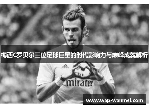 梅西C罗贝尔三位足球巨星的时代影响力与巅峰成就解析