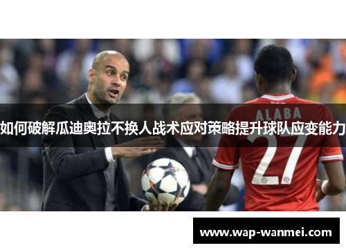 如何破解瓜迪奥拉不换人战术应对策略提升球队应变能力