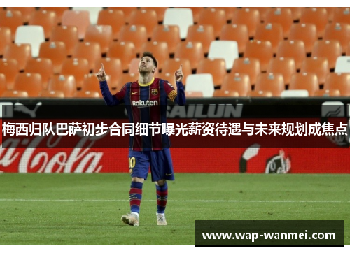 梅西归队巴萨初步合同细节曝光薪资待遇与未来规划成焦点