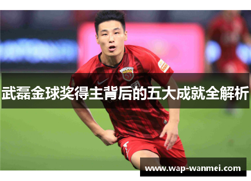 武磊金球奖得主背后的五大成就全解析