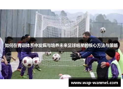 如何在青训体系中发掘与培养未来足球明星的核心方法与策略