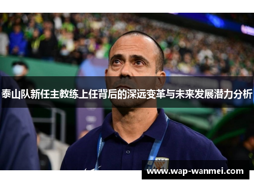 泰山队新任主教练上任背后的深远变革与未来发展潜力分析