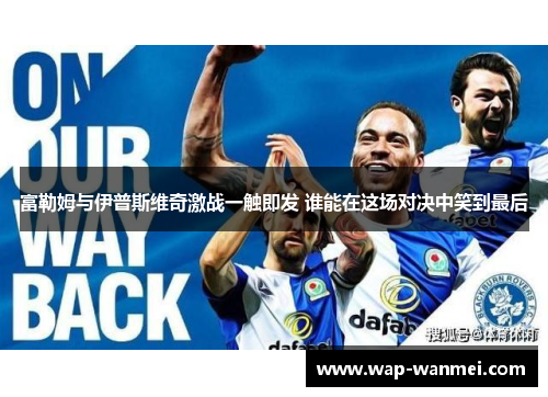 富勒姆与伊普斯维奇激战一触即发 谁能在这场对决中笑到最后