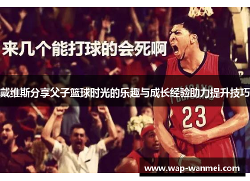 戴维斯分享父子篮球时光的乐趣与成长经验助力提升技巧